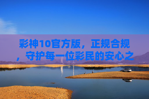 彩神10官方版，正规合规，守护每一位彩民的安心之选，彩神10官方版，正规合规守护彩民安心