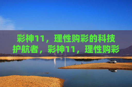 彩神11，理性购彩的科技护航者，彩神11，理性购彩的科技护航者
