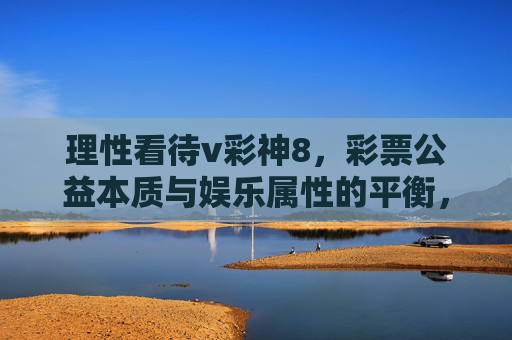 理性看待v彩神8，彩票公益本质与娱乐属性的平衡，理性看待v彩神8，公益本质与娱乐属性的平衡