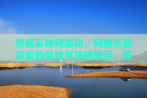 警惕彩神网陷阱，网络彩票背后的风险与法律警示，警惕彩神网陷阱，网络彩票的风险与法律警示
