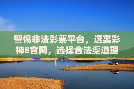 警惕非法彩票平台，远离彩神8官网，选择合法渠道理性投注，警惕非法彩票平台 远离彩神8官网 选择合法渠道理性投注
