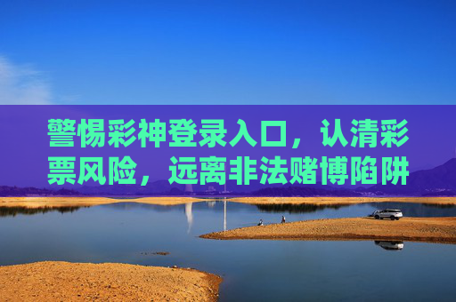 警惕彩神登录入口，认清彩票风险，远离非法赌博陷阱，警惕彩神登录入口，认清风险远离非法赌博陷阱