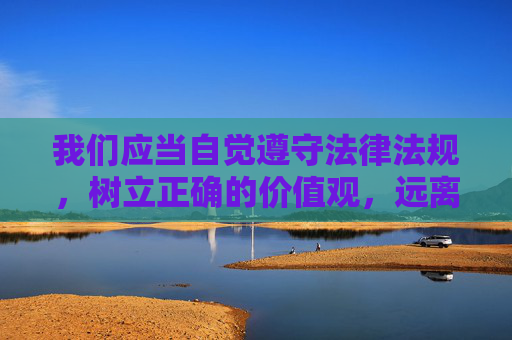 我们应当自觉遵守法律法规，树立正确的价值观，远离任何形式的赌博活动，通过合法、健康的途径丰富生活、实现自我价值。如果你遇到疑似赌博的网站或平台，请及时向公安机关举报，共同维护清朗的网络环境，远离赌博，共建清朗网络