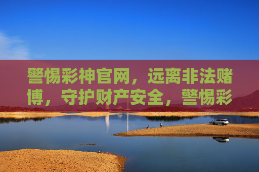 警惕彩神官网，远离非法赌博，守护财产安全，警惕彩神官网 远离非法赌博 守护财产安全