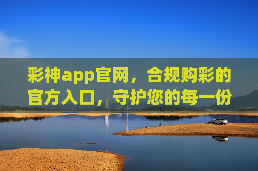 彩神app官网，合规购彩的官方入口，守护您的每一份期待，彩神app官网，合规购彩官方入口，守护您的每一份期待