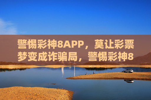 警惕彩神8APP，莫让彩票梦变成诈骗局，警惕彩神8APP，彩票梦勿成诈骗局