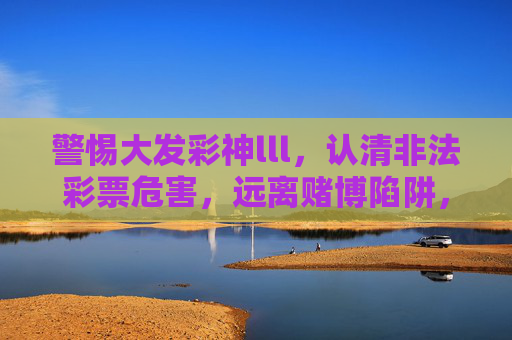 警惕大发彩神lll，认清非法彩票危害，远离赌博陷阱，警惕大发彩神lll，认清非法彩票危害，远离赌博陷阱