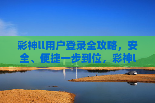 彩神ll用户登录全攻略，安全、便捷一步到位，彩神ll用户登录全攻略，安全便捷一步到位