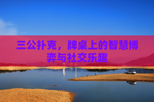 三公扑克，牌桌上的智慧博弈与社交乐趣