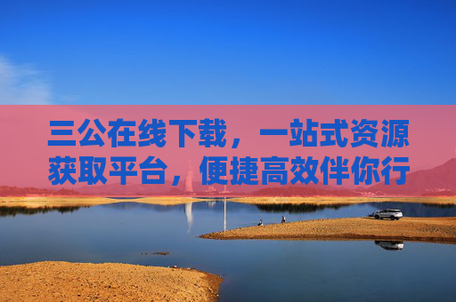 三公在线下载，一站式资源获取平台，便捷高效伴你行，三公在线下载，一站式便捷高效资源平台