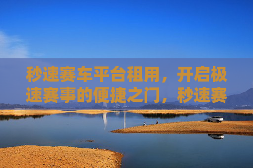 秒速赛车平台租用，开启极速赛事的便捷之门，秒速赛车平台租用，极速赛事便捷之门