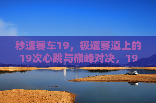 秒速赛车19，极速赛道上的19次心跳与巅峰对决，19次心跳，秒速赛车巅峰对决