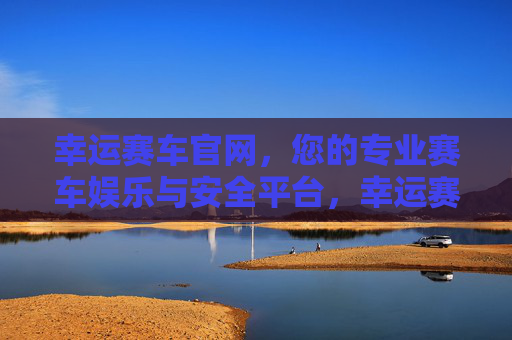 幸运赛车官网，您的专业赛车娱乐与安全平台，幸运赛车官网，专业赛车娱乐与安全平台