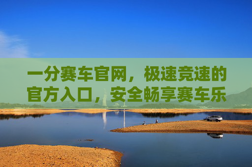 一分赛车官网,极速竞速的官方入口,安全畅享赛车乐趣,一分赛车官网,极速竞速官方入口,安全畅享赛车乐趣 一分赛车官网,极速竞速的官方入口,安全畅享赛车乐趣,一分赛车官网,极速竞速官方入口,安全畅享赛车乐趣
