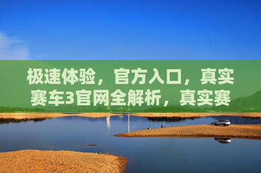 极速体验，官方入口，真实赛车3官网全解析，真实赛车3官网，极速体验与官方入口全解析