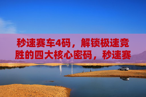 秒速赛车4码,解锁极速竞胜的四大核心密码,秒速赛车4码,解锁极速竞胜的四大核心密码 秒速赛车4码,解锁极速竞胜的四大核心密码,秒速赛车4码,解锁极速竞胜的四大核心密码