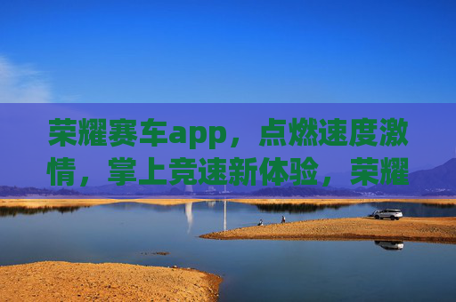 荣耀赛车app,点燃速度激情,掌上竞速新体验,荣耀赛车,掌上竞速新体验,点燃速度激情 荣耀赛车app,点燃速度激情,掌上竞速新体验,荣耀赛车,掌上竞速新体验,点燃速度激情
