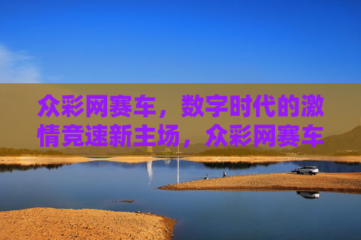 众彩网赛车，数字时代的激情竞速新主场，众彩网赛车，数字时代的激情竞速新主场