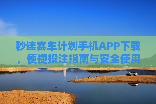 秒速赛车计划手机APP下载，便捷投注指南与安全使用须知，秒速赛车计划手机APP下载，便捷投注指南与安全使用须知