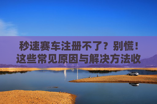 秒速赛车注册不了？别慌！这些常见原因与解决方法收好，秒速赛车注册失败？常见原因与解决方法