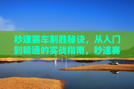 秒速赛车制胜秘诀，从入门到精通的实战指南，秒速赛车制胜秘诀，从入门到精通实战指南