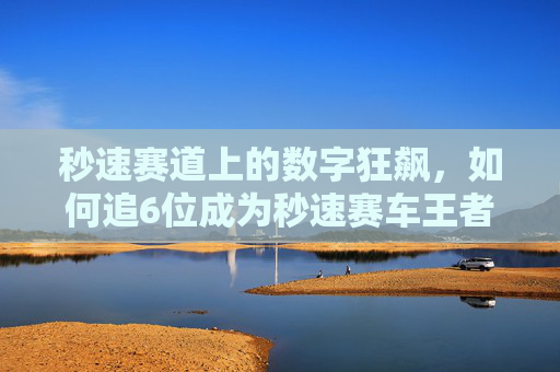 秒速赛道上的数字狂飙，如何追6位成为秒速赛车王者？秒速赛车，数字狂飙追6位称王