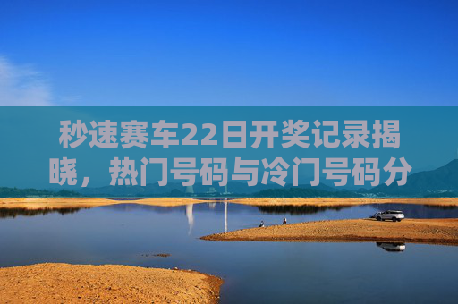 秒速赛车22日开奖记录揭晓，热门号码与冷门号码分析，秒速赛车22日开奖记录，热门与冷门号码分析