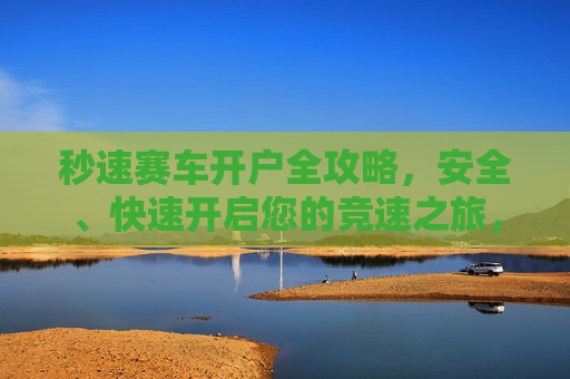 秒速赛车开户全攻略，安全、快速开启您的竞速之旅，秒速赛车开户全攻略，安全快速开启竞速之旅