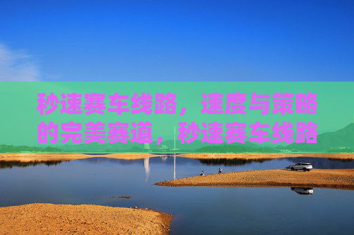 秒速赛车线路，速度与策略的完美赛道，秒速赛车线路，速度与策略的完美赛道