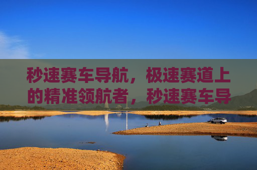 秒速赛车导航，极速赛道上的精准领航者，秒速赛车导航，极速赛道精准领航