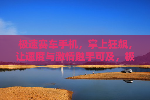 极速赛车手机，掌上狂飙，让速度与激情触手可及，极速赛车手机，掌上狂飙，激情触手可及