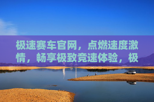 极速赛车官网，点燃速度激情，畅享极致竞速体验，极速赛车官网，点燃速度激情，畅享极致竞速体验