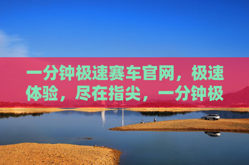 一分钟极速赛车官网，极速体验，尽在指尖，一分钟极速赛车官网，指尖极速体验
