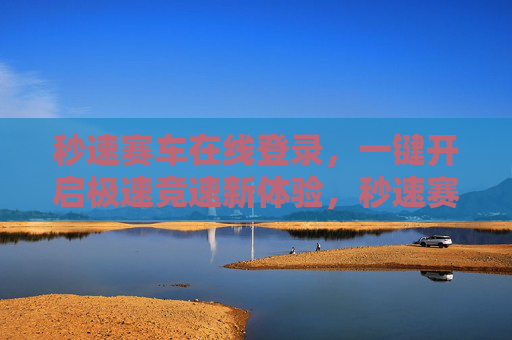 秒速赛车在线登录，一键开启极速竞速新体验，秒速赛车，一键登录开启极速竞速新体验