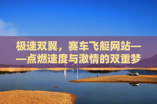 极速双翼,赛车飞艇网站——点燃速度与激情的双重梦想,极速双翼,赛车飞艇,点燃速度与激情的梦想 极速双翼,赛车飞艇网站——点燃速度与激情的双重梦想,极速双翼,赛车飞艇,点燃速度与激情的梦想