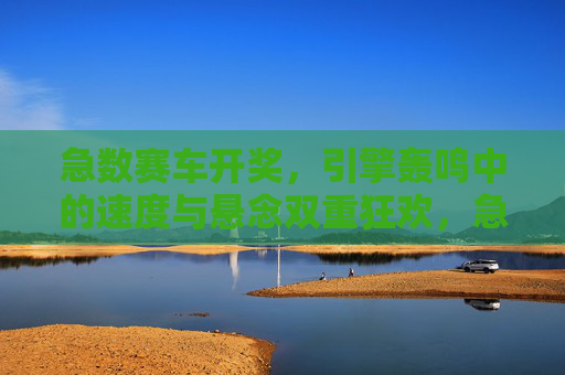 急数赛车开奖,引擎轰鸣中的速度与悬念双重狂欢,急数赛车开奖,引擎轰鸣中的速度与悬念狂欢 急数赛车开奖,引擎轰鸣中的速度与悬念双重狂欢,急数赛车开奖,引擎轰鸣中的速度与悬念狂欢