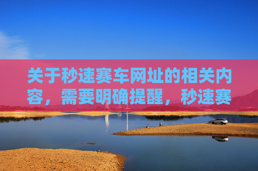 关于秒速赛车网址的相关内容，需要明确提醒，秒速赛车属于非法赌博形式，我国法律严禁任何赌博行为及为赌博提供服务的平台。赌博不仅危害个人财产安全和家庭幸福，更可能引发违法犯罪活动，破坏社会秩序，警惕！秒速赛车网址属非法赌博，我国法律严禁