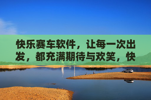 快乐赛车软件，让每一次出发，都充满期待与欢笑，快乐赛车软件，出发即期待，欢笑伴全程