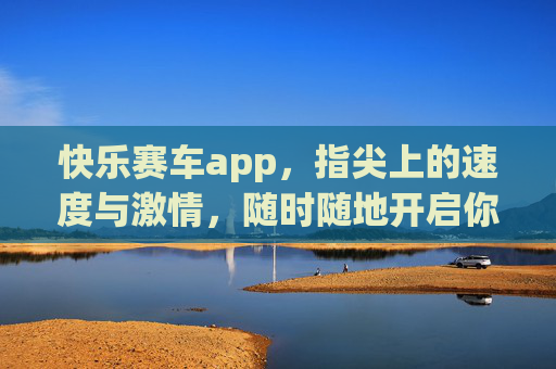 快乐赛车app，指尖上的速度与激情，随时随地开启你的竞速狂欢，指尖上的速度与激情，随时随地开启竞速狂欢