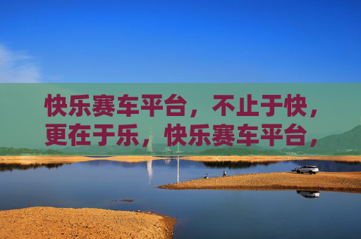 快乐赛车平台，不止于快，更在于乐，快乐赛车平台，快有速度，乐有温度