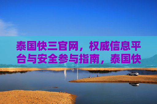泰国快三官网，权威信息平台与安全参与指南，泰国快三官网，权威信息平台与安全参与指南
