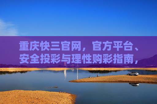 重庆快三官网，官方平台、安全投彩与理性购彩指南，重庆快三官网，官方平台、安全投彩与理性购彩指南
