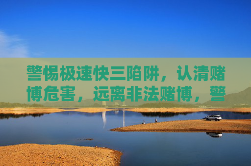 警惕极速快三陷阱，认清赌博危害，远离非法赌博，警惕极速快三陷阱，认清赌博危害远离非法赌博