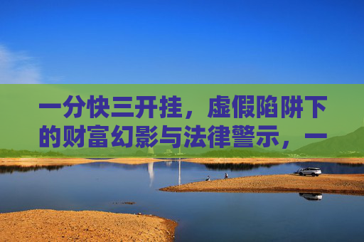 一分快三开挂，虚假陷阱下的财富幻影与法律警示，一分快三开挂，虚假陷阱下的财富幻影与法律警示