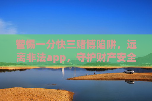 警惕一分快三赌博陷阱，远离非法app，守护财产安全，警惕一分快三赌博陷阱，远离非法app守护财产安全