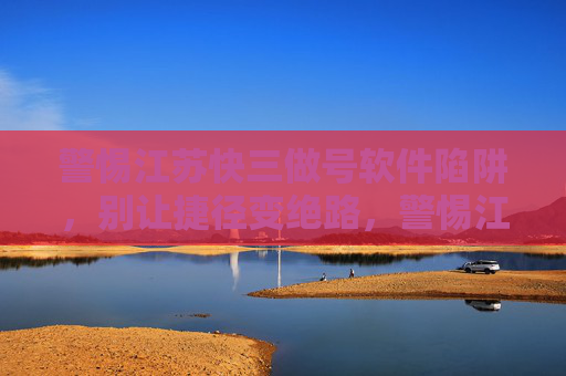 警惕江苏快三做号软件陷阱，别让捷径变绝路，警惕江苏快三做号软件陷阱，捷径尽头是绝路