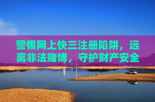 警惕网上快三注册陷阱，远离非法赌博，守护财产安全，警惕网上快三注册陷阱，远离非法赌博，守护财产安全