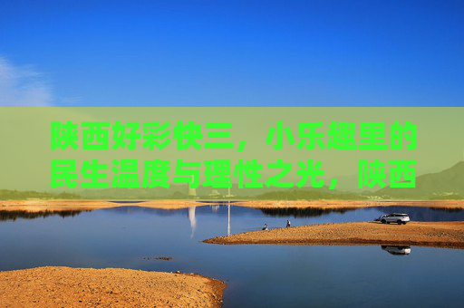 陕西好彩快三,小乐趣里的民生温度与理性之光,陕西好彩快三,小乐趣里的民生温度与理性之光 陕西好彩快三,小乐趣里的民生温度与理性之光,陕西好彩快三,小乐趣里的民生温度与理性之光