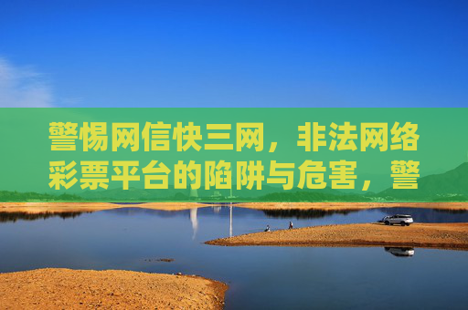 警惕网信快三网,非法网络彩票平台的陷阱与危害,警惕网信快三网非法网络彩票平台的陷阱与危害 警惕网信快三网,非法网络彩票平台的陷阱与危害,警惕网信快三网非法网络彩票平台的陷阱与危害