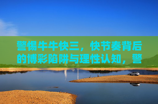 警惕牛牛快三，快节奏背后的博彩陷阱与理性认知，警惕牛牛快三，快节奏博彩陷阱与理性认知